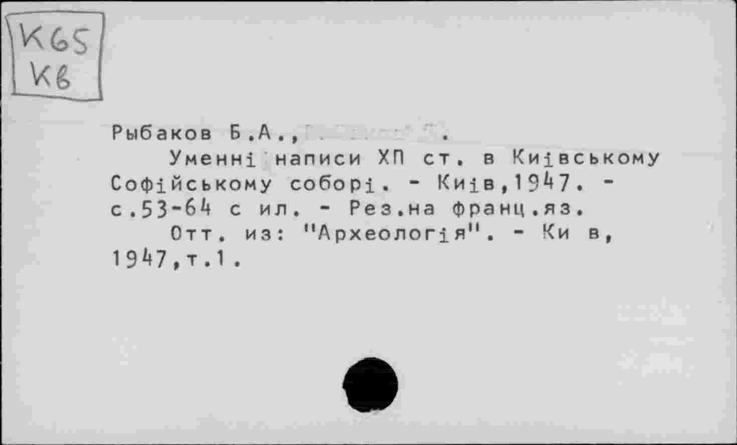 ﻿Рыбаков Б .А . ,
Уменні написи ХП ст. в Київському Софійському соборі. - Київ, 19^7. “ с.53"6^ с ил. - Рез.на франц.яз.
Отт. из: "Археологія". - Ки в, 19А7.Т.1 .